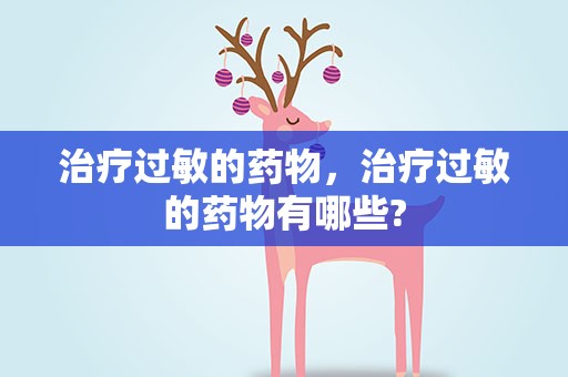 治療過敏的藥物，治療過敏的藥物有哪些?